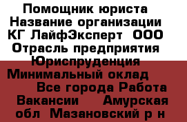 Помощник юриста › Название организации ­ КГ ЛайфЭксперт, ООО › Отрасль предприятия ­ Юриспруденция › Минимальный оклад ­ 45 000 - Все города Работа » Вакансии   . Амурская обл.,Мазановский р-н